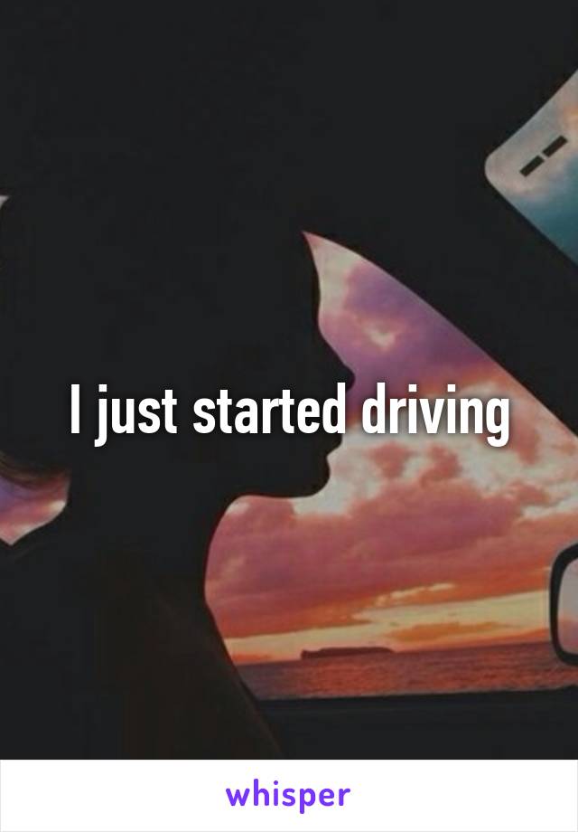 I just started driving