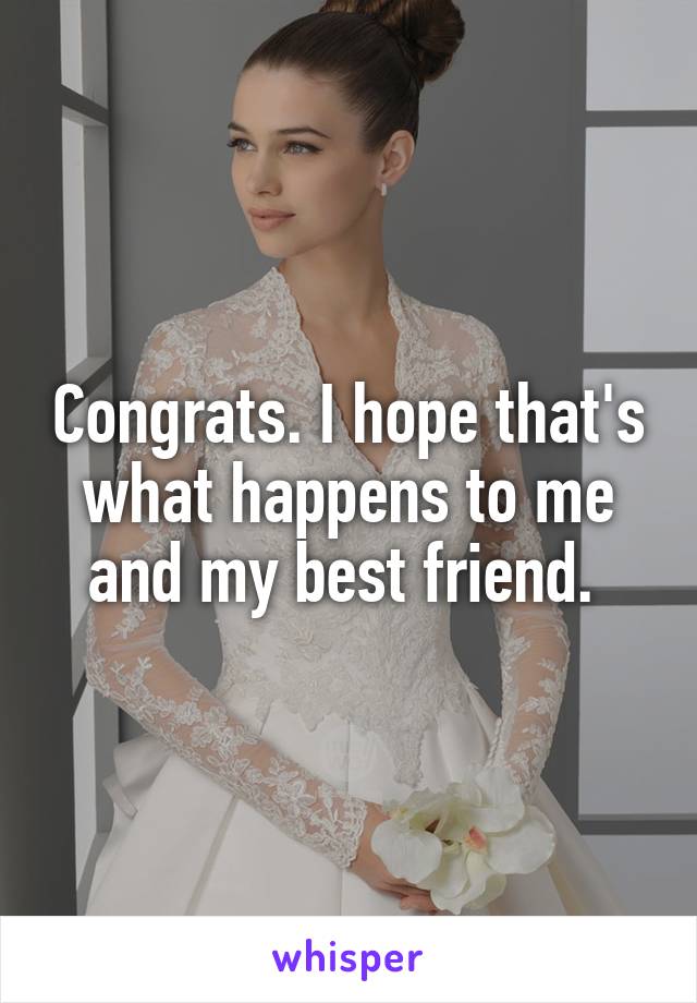 Congrats. I hope that's what happens to me and my best friend. 