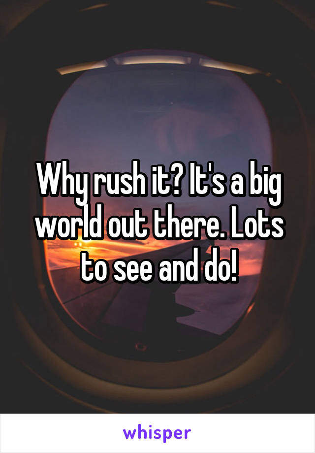 Why rush it? It's a big world out there. Lots to see and do!