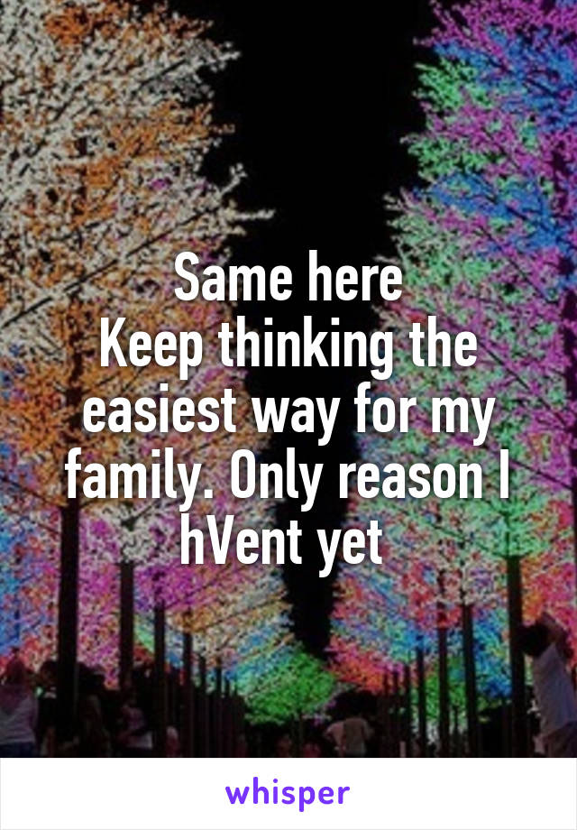 Same here
Keep thinking the easiest way for my family. Only reason I hVent yet 