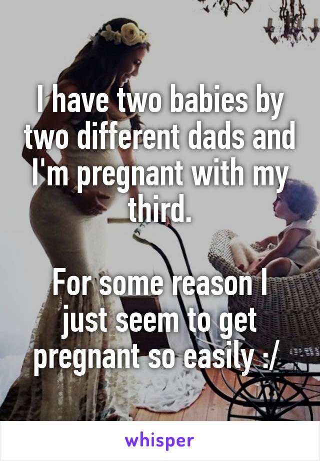 I have two babies by two different dads and I'm pregnant with my third.

For some reason I just seem to get pregnant so easily :/ 