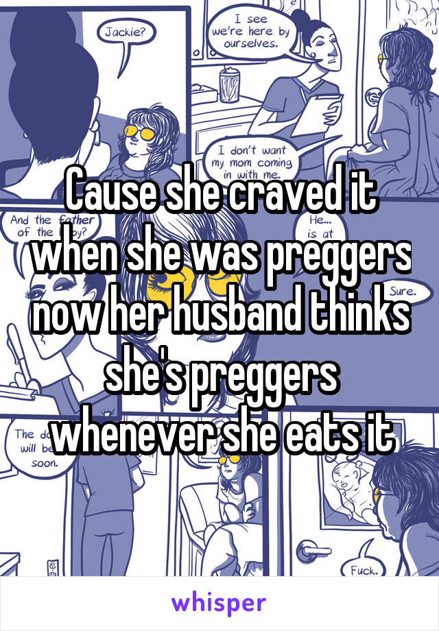 Cause she craved it when she was preggers now her husband thinks she's preggers whenever she eats it