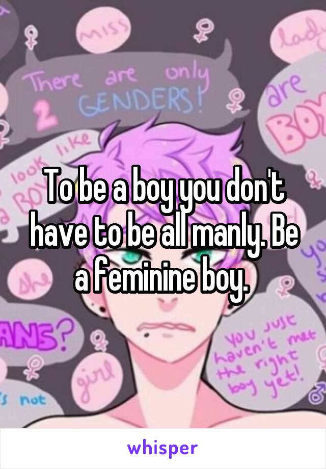 To be a boy you don't have to be all manly. Be a feminine boy. 