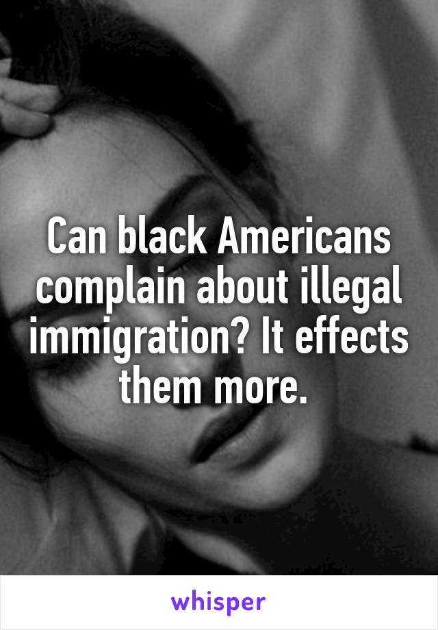 Can black Americans complain about illegal immigration? It effects them more. 