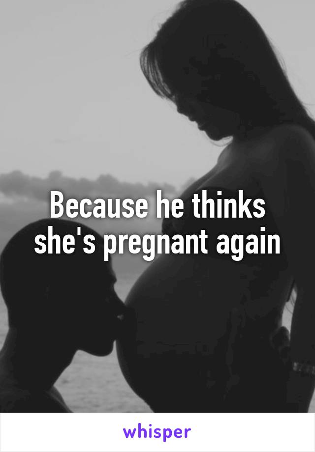 Because he thinks she's pregnant again