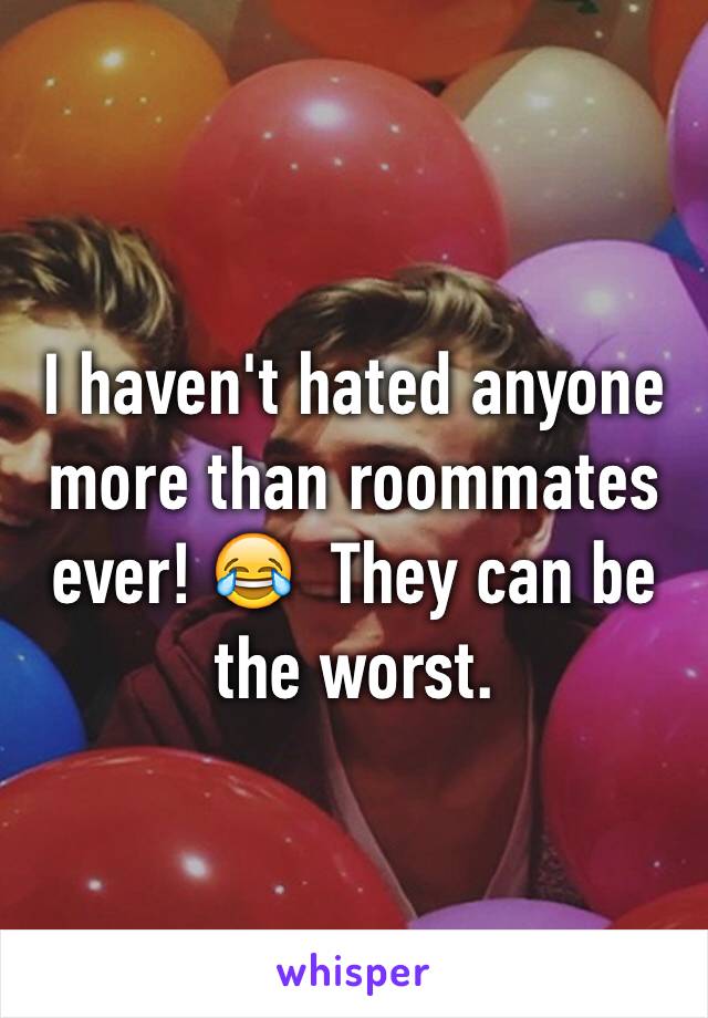 I haven't hated anyone more than roommates ever! 😂  They can be the worst.