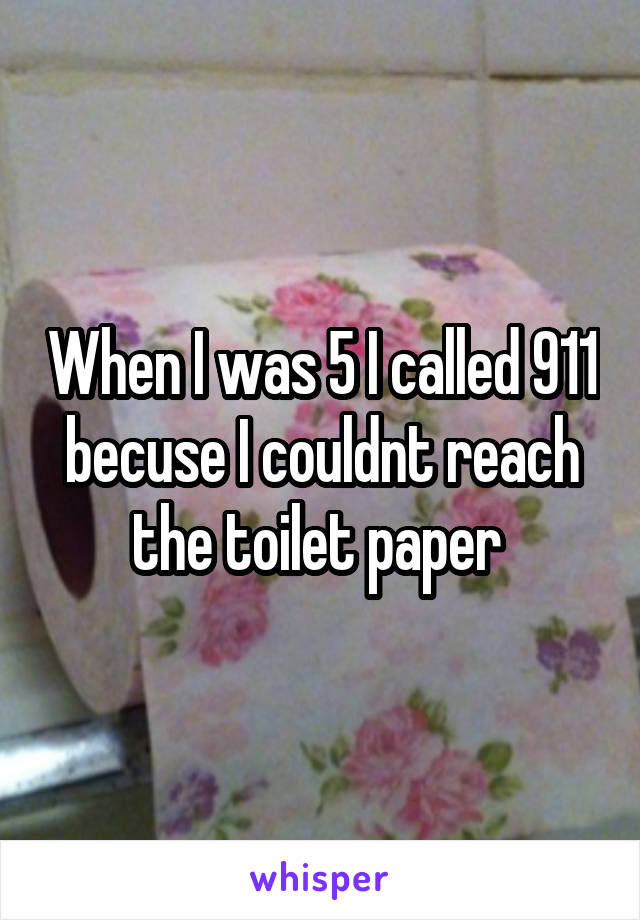 When I was 5 I called 911 becuse I couldnt reach the toilet paper 