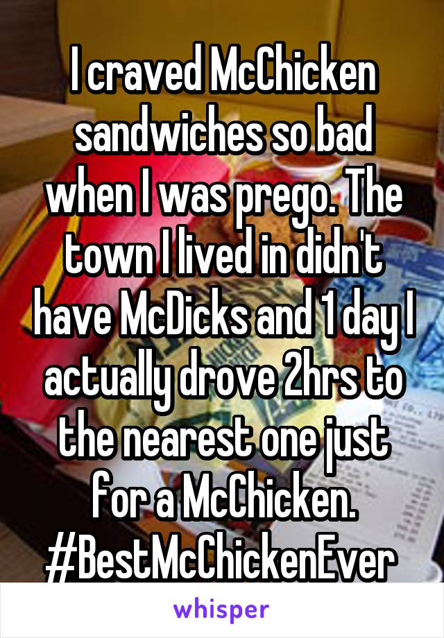 I craved McChicken sandwiches so bad when I was prego. The town I lived in didn't have McDicks and 1 day I actually drove 2hrs to the nearest one just for a McChicken. #BestMcChickenEver 