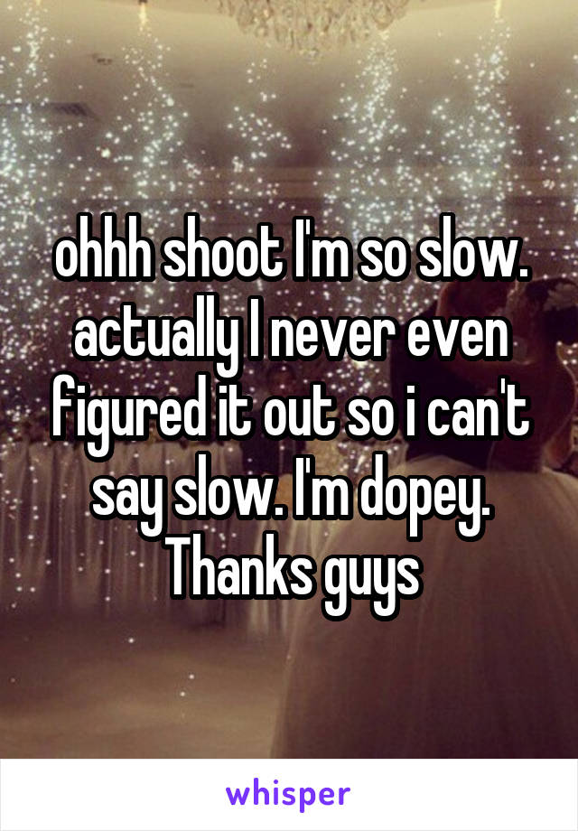 ohhh shoot I'm so slow. actually I never even figured it out so i can't say slow. I'm dopey. Thanks guys