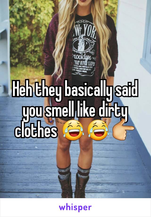 Heh they basically said you smell like dirty clothes ðŸ˜‚ðŸ˜‚ðŸ‘‰
