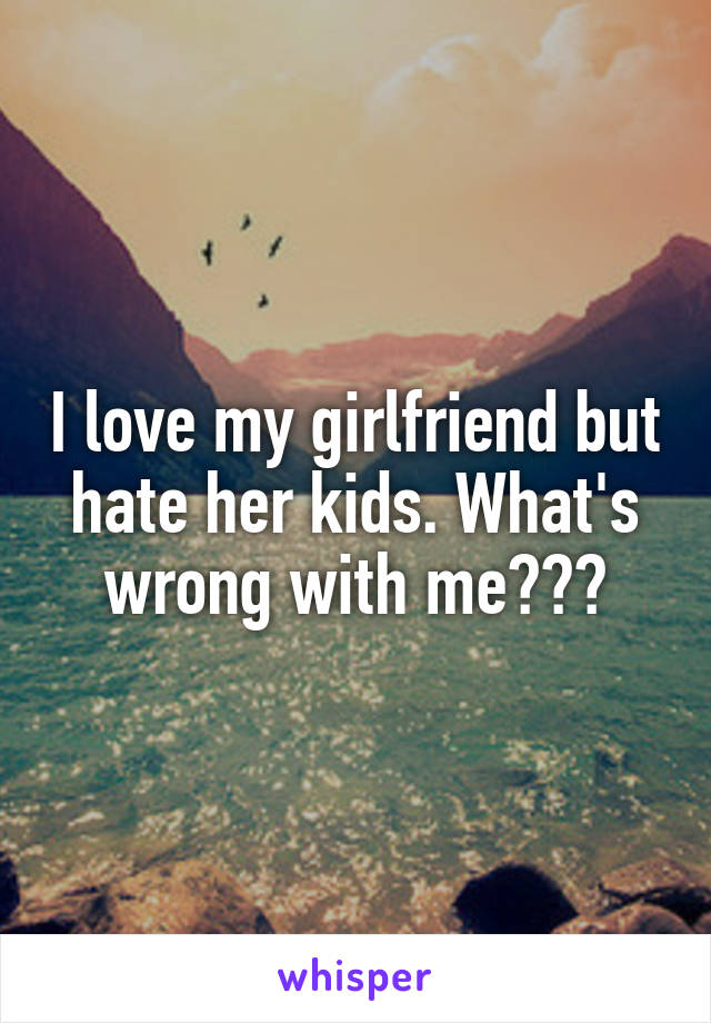 I love my girlfriend but hate her kids. What's wrong with me???