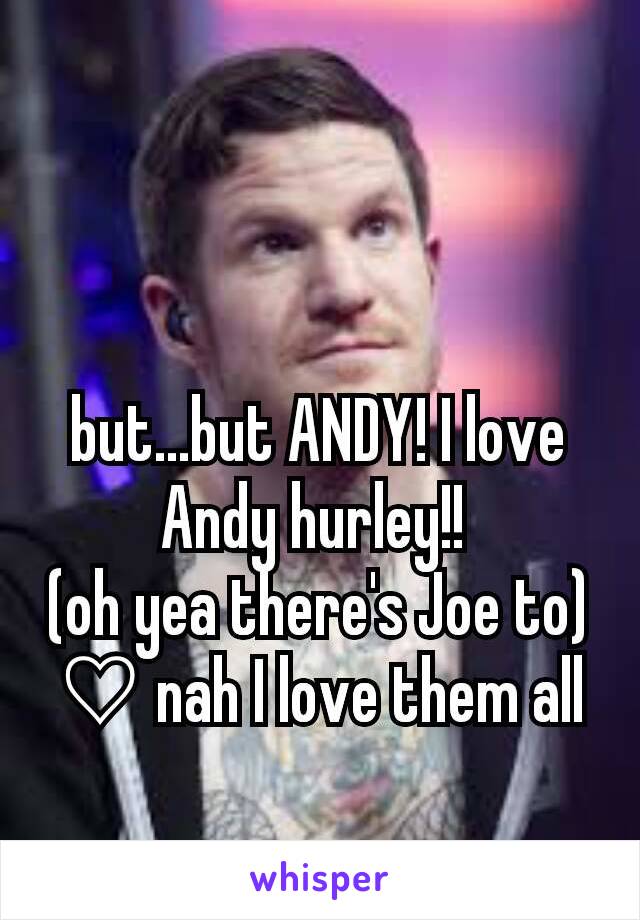 but...but ANDY! I love Andy hurley!! 
(oh yea there's Joe to)
♡ nah I love them all