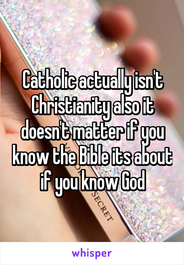 Catholic actually isn't Christianity also it doesn't matter if you know the Bible its about if you know God