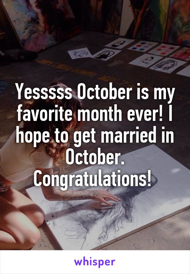 Yesssss October is my favorite month ever! I hope to get married in October. Congratulations! 