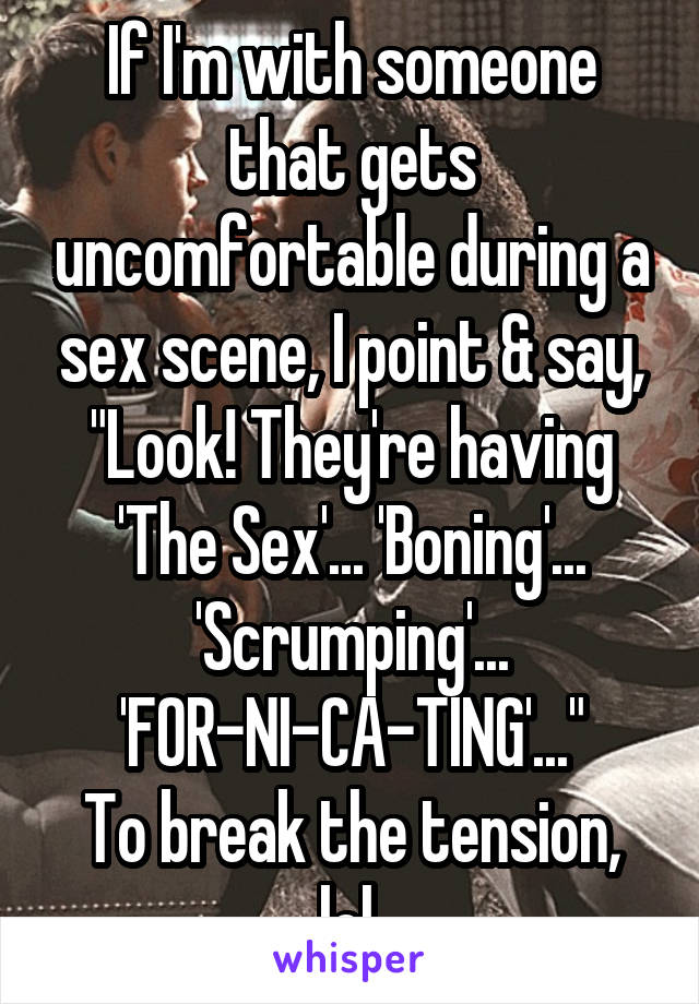 If I'm with someone that gets uncomfortable during a sex scene, I point & say, "Look! They're having 'The Sex'... 'Boning'... 'Scrumping'... 'FOR-NI-CA-TING'..."
To break the tension, lol.