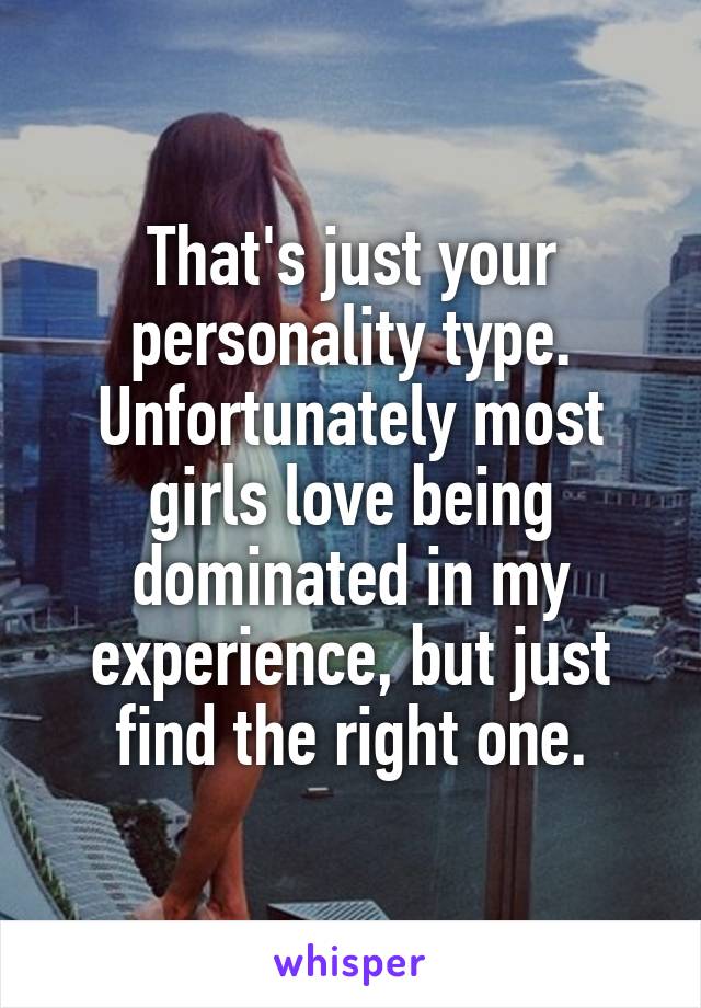 That's just your personality type. Unfortunately most girls love being dominated in my experience, but just find the right one.