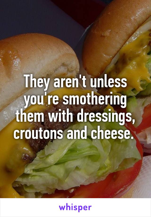They aren't unless you're smothering them with dressings, croutons and cheese. 