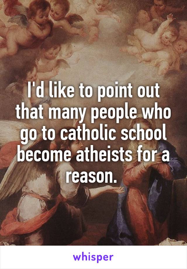 I'd like to point out that many people who go to catholic school become atheists for a reason. 