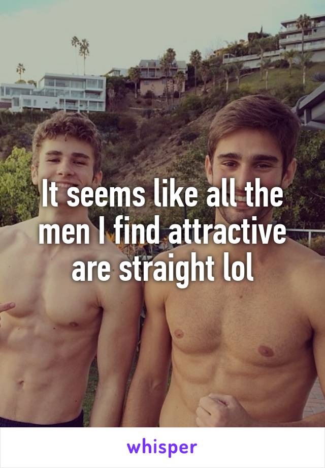 It seems like all the men I find attractive are straight lol