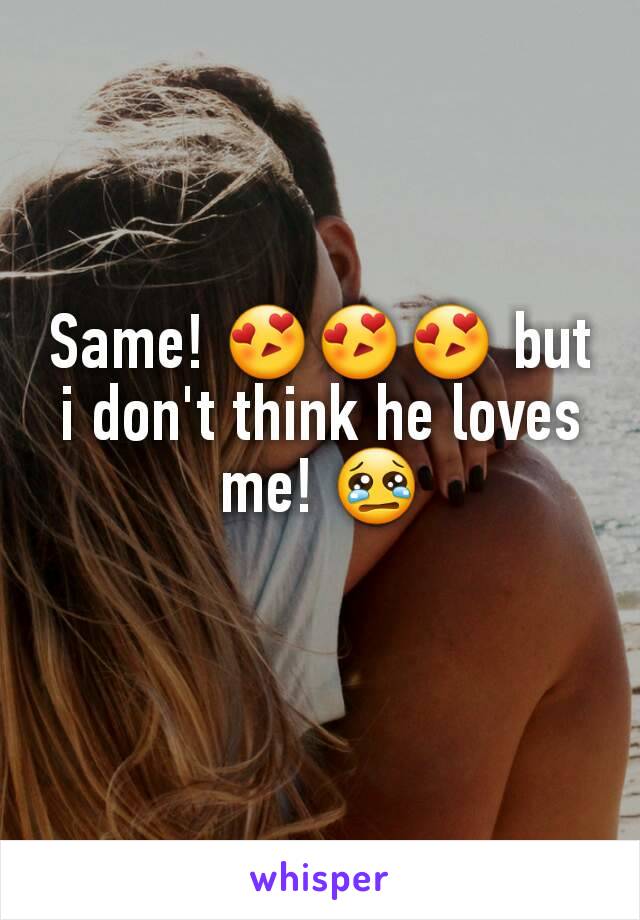 Same! 😍😍😍 but i don't think he loves me! 😢