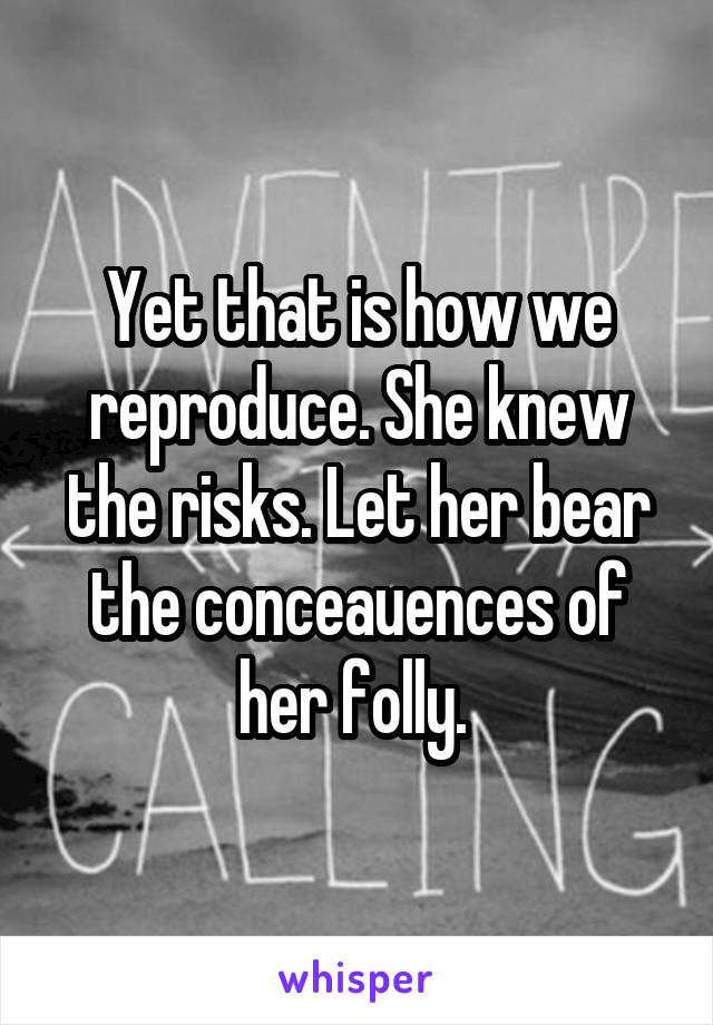 Yet that is how we reproduce. She knew the risks. Let her bear the conceauences of her folly. 