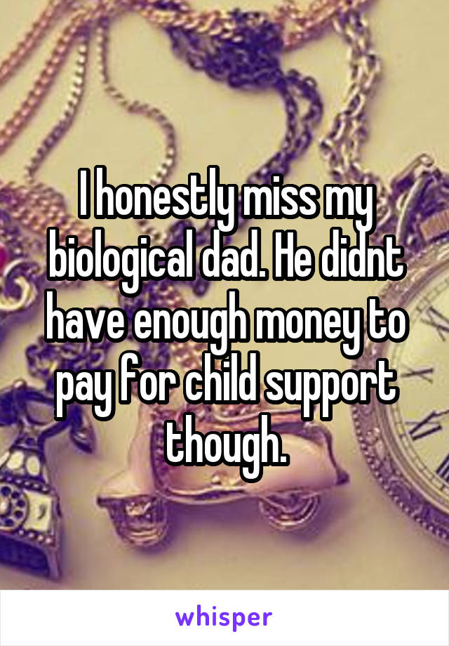 I honestly miss my biological dad. He didnt have enough money to pay for child support though.