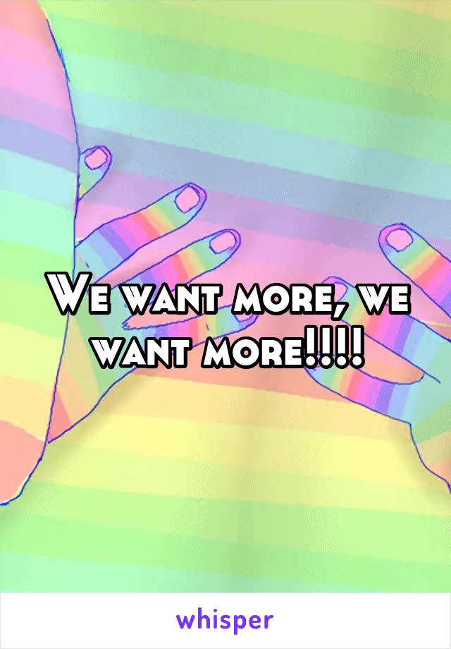 We want more, we want more!!!!