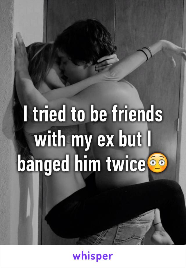 I tried to be friends with my ex but I banged him twice😳 