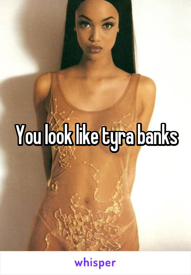 You look like tyra banks
