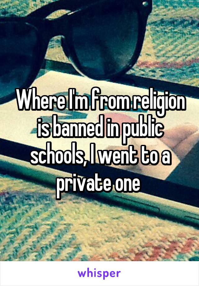 Where I'm from religion is banned in public schools, I went to a private one 