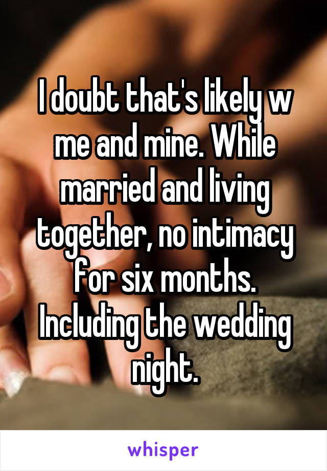 I doubt that's likely w me and mine. While married and living together, no intimacy for six months. Including the wedding night.