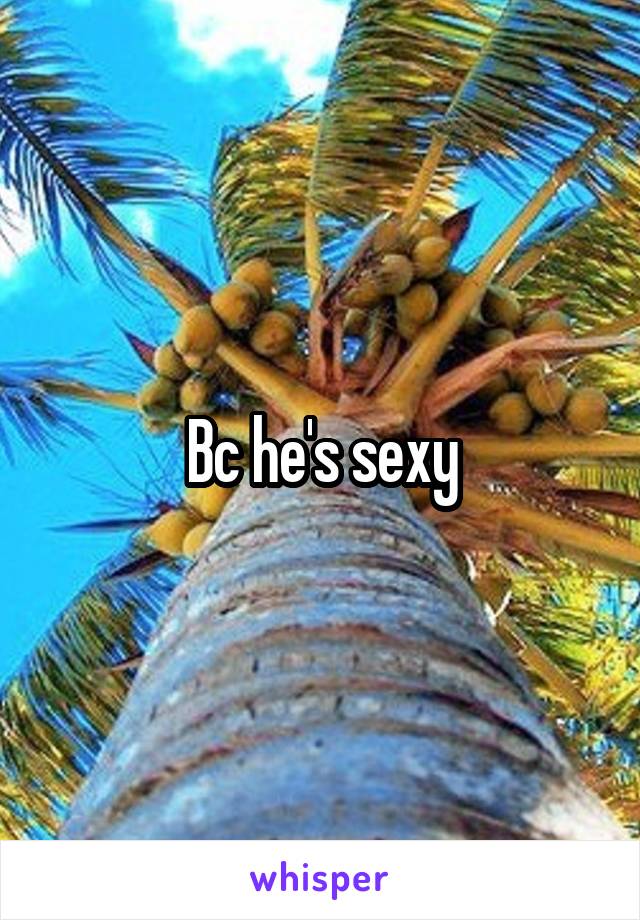 Bc he's sexy