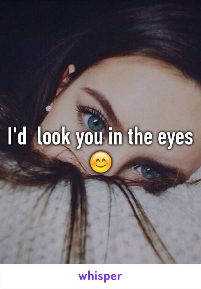 I'd  look you in the eyes 😊