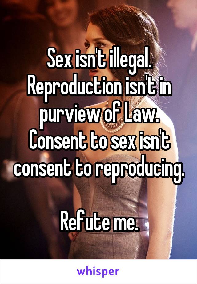 Sex isn't illegal. Reproduction isn't in purview of Law. Consent to sex isn't consent to reproducing.

Refute me.