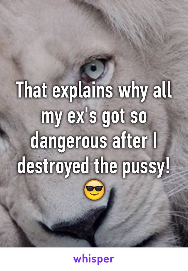 That explains why all my ex's got so dangerous after I destroyed the pussy! 😎