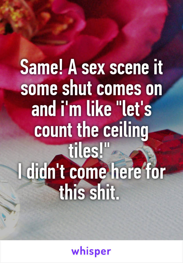Same! A sex scene it some shut comes on and i'm like "let's count the ceiling tiles!" 
I didn't come here for this shit. 