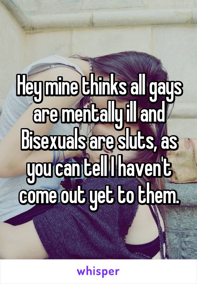 Hey mine thinks all gays are mentally ill and Bisexuals are sluts, as you can tell I haven't come out yet to them.