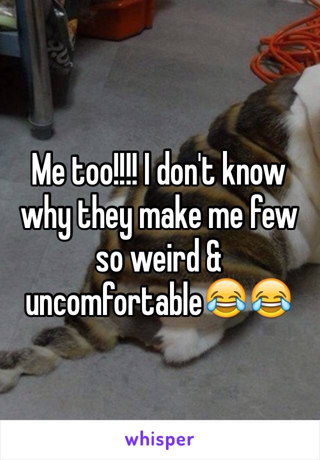 Me too!!!! I don't know why they make me few so weird & uncomfortable😂😂