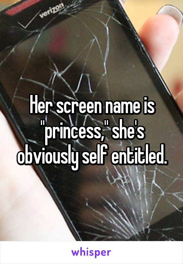 Her screen name is "princess," she's obviously self entitled.