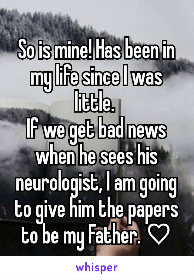 So is mine! Has been in my life since I was little. 
If we get bad news when he sees his neurologist, I am going to give him the papers to be my Father. ♡