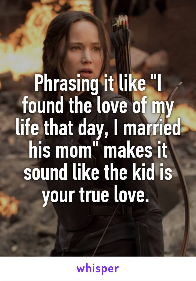 Phrasing it like "I found the love of my life that day, I married his mom" makes it sound like the kid is your true love. 
