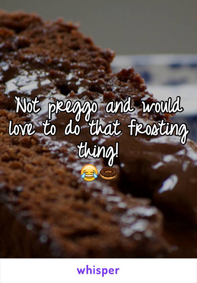 Not preggo and would love to do that frosting thing!
😂🍩