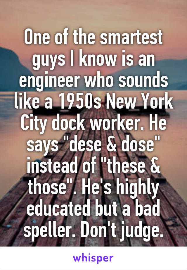 One of the smartest guys I know is an engineer who sounds like a 1950s New York City dock worker. He says "dese & dose" instead of "these & those". He's highly educated but a bad speller. Don't judge.