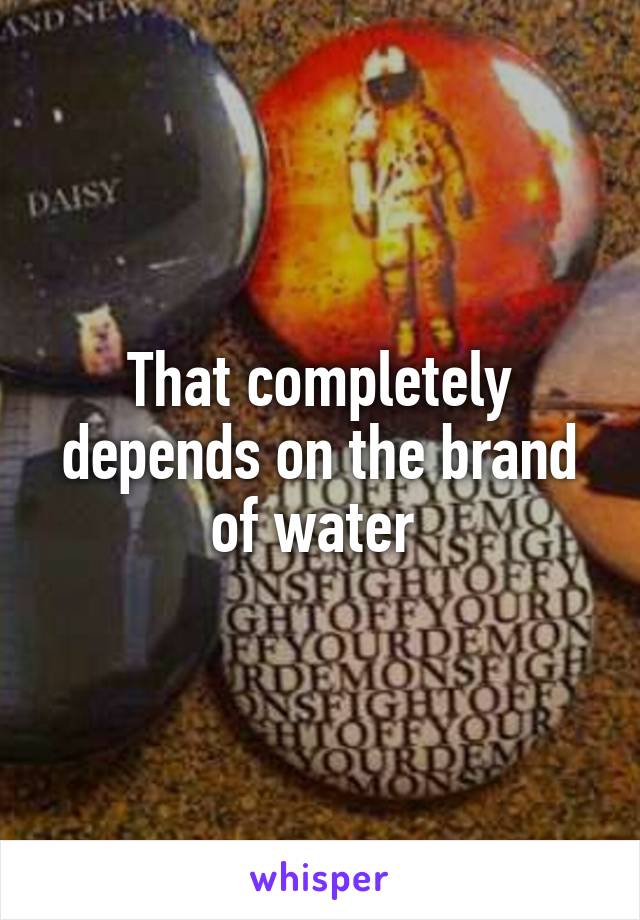 That completely depends on the brand of water 