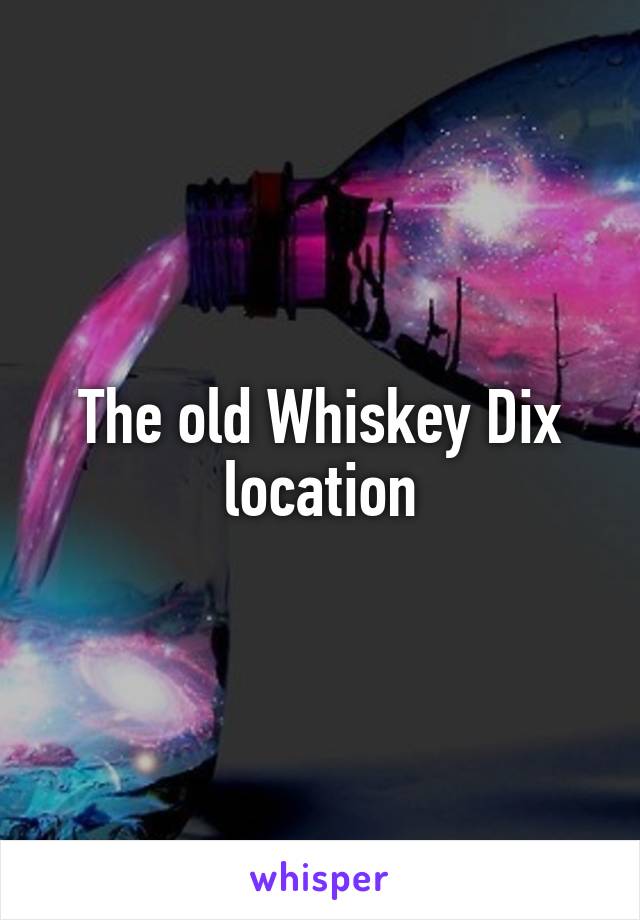 The old Whiskey Dix location
