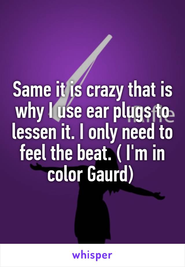 Same it is crazy that is why I use ear plugs to lessen it. I only need to feel the beat. ( I'm in color Gaurd) 