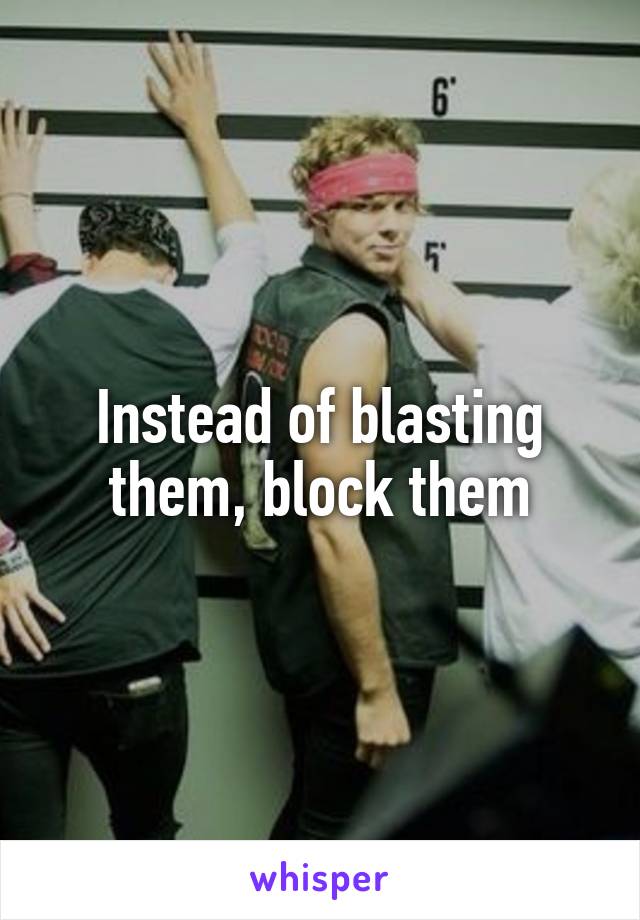 Instead of blasting them, block them