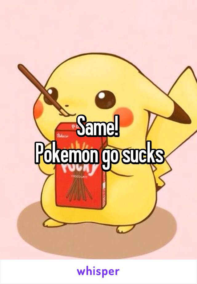 Same! 
Pokemon go sucks