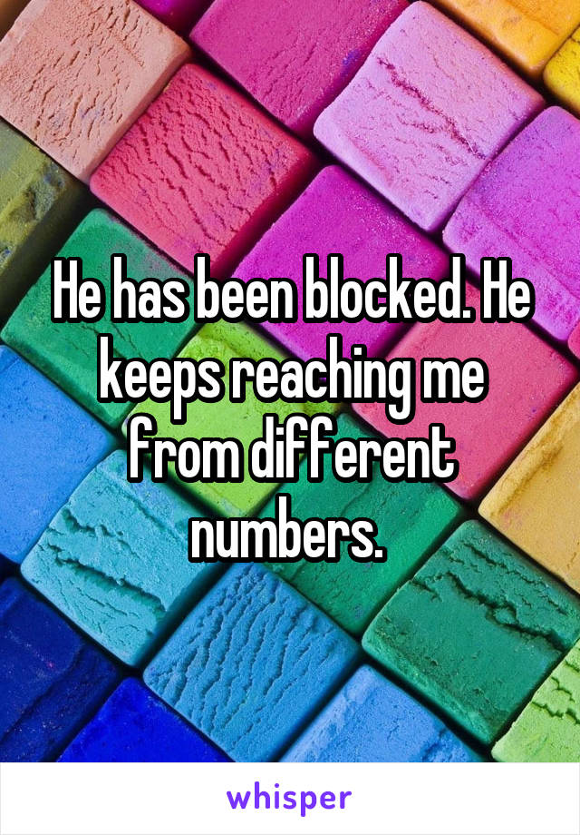 He has been blocked. He keeps reaching me from different numbers. 