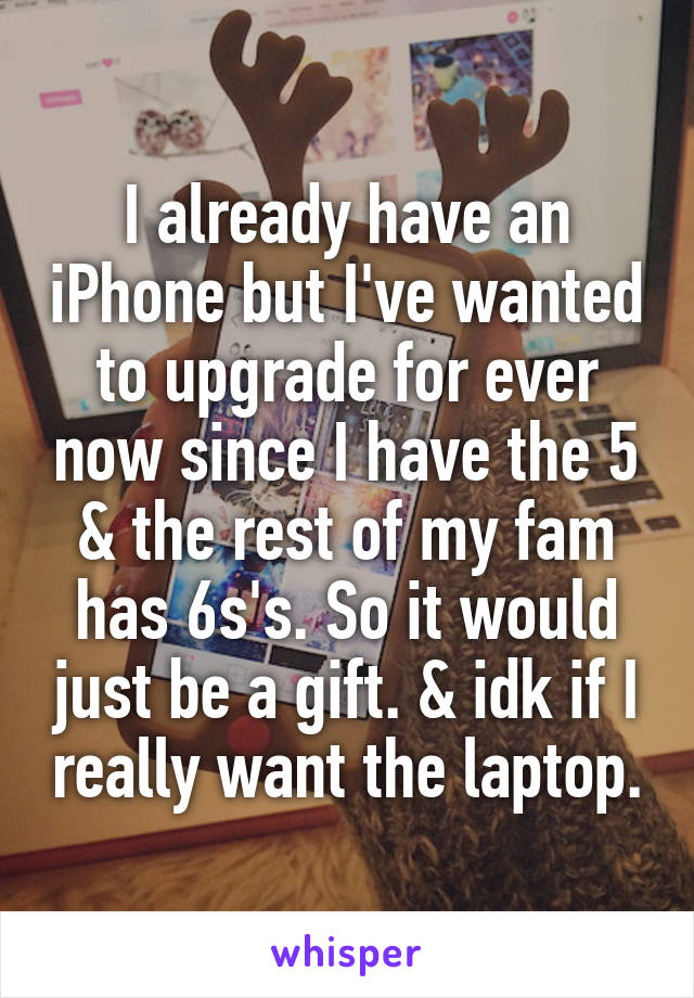 I already have an iPhone but I've wanted to upgrade for ever now since I have the 5 & the rest of my fam has 6s's. So it would just be a gift. & idk if I really want the laptop.